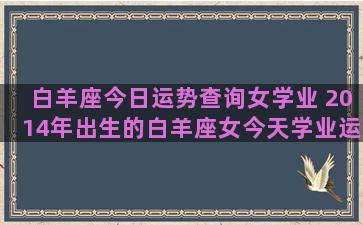 白羊座今日运势查询女学业 2014年出生的白羊座女今天学业运势怎么样